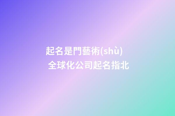 起名是門藝術(shù) 全球化公司起名指北-第1張-公司起名-玄機派